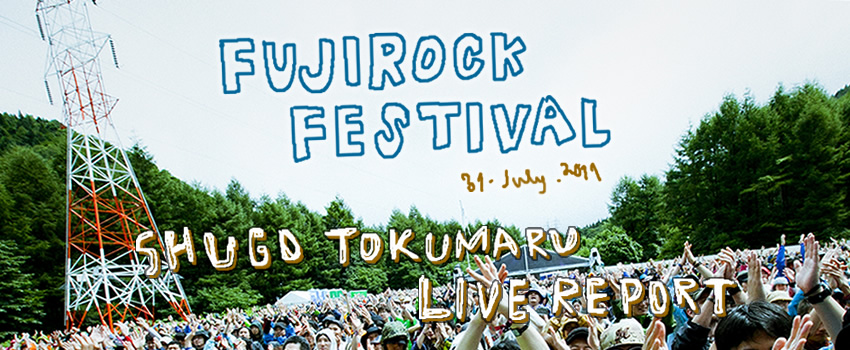 FUJI ROCK FESTIVAL'11 SHUGO TOKUMARU LIVE REPORT